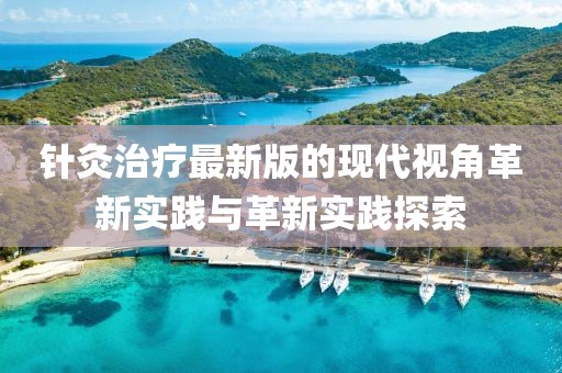 針灸治療最新版的現(xiàn)代視角革新實(shí)踐與革新實(shí)踐探索