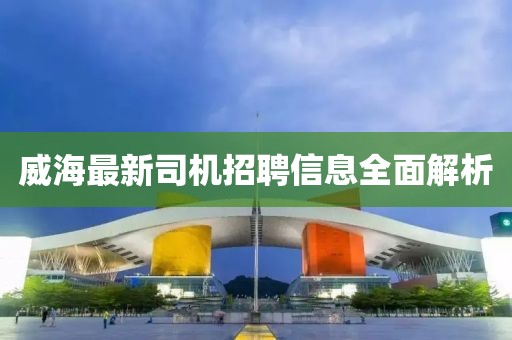 威海最新司機(jī)招聘信息全面解析