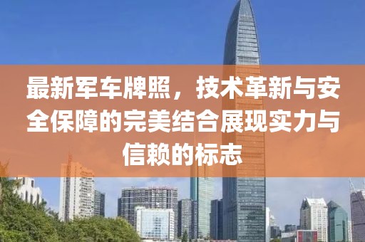 最新軍車牌照，技術(shù)革新與安全保障的完美結(jié)合展現(xiàn)實(shí)力與信賴的標(biāo)志