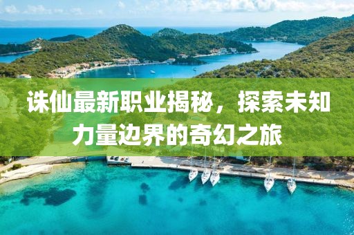 誅仙最新職業(yè)揭秘，探索未知力量邊界的奇幻之旅