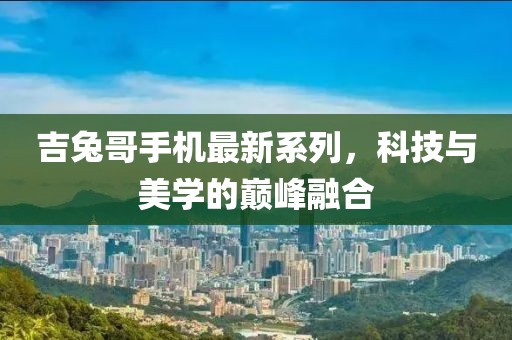 吉兔哥手機(jī)最新系列，科技與美學(xué)的巔峰融合