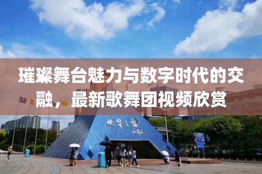 璀璨舞臺魅力與數(shù)字時代的交融，最新歌舞團視頻欣賞