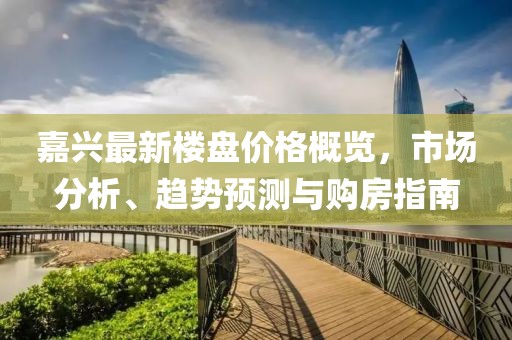 嘉興最新樓盤價(jià)格概覽，市場(chǎng)分析、趨勢(shì)預(yù)測(cè)與購(gòu)房指南