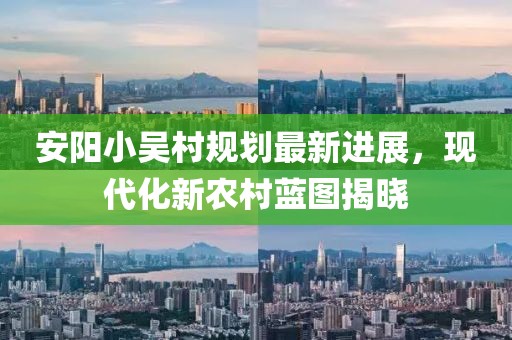 安陽小吳村規(guī)劃最新進展，現(xiàn)代化新農(nóng)村藍圖揭曉
