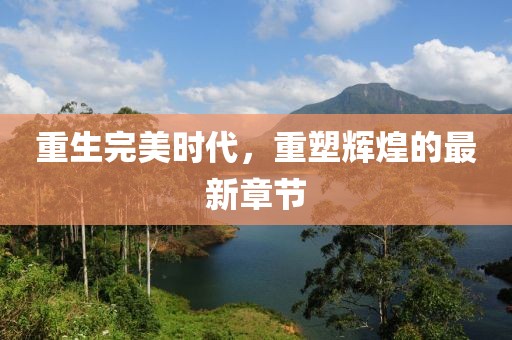 重生完美時(shí)代，重塑輝煌的最新章節(jié)