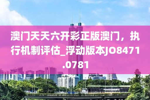 澳門天天六開彩正版澳門，執(zhí)行機制評估_浮動版本JO8471.0781