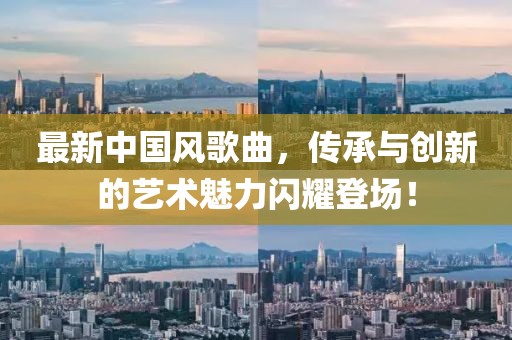 最新中國(guó)風(fēng)歌曲，傳承與創(chuàng)新的藝術(shù)魅力閃耀登場(chǎng)！