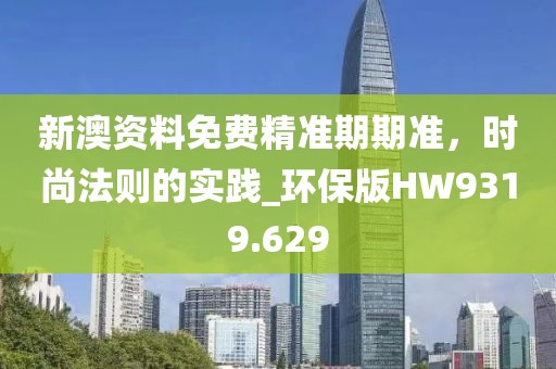 新澳資料免費精準期期準，時尚法則的實踐_環(huán)保版HW9319.629