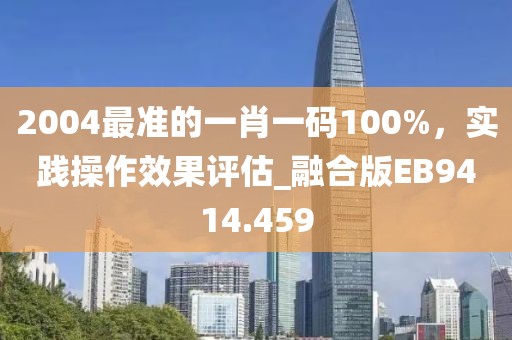 2004最準(zhǔn)的一肖一碼100%，實(shí)踐操作效果評估_融合版EB9414.459