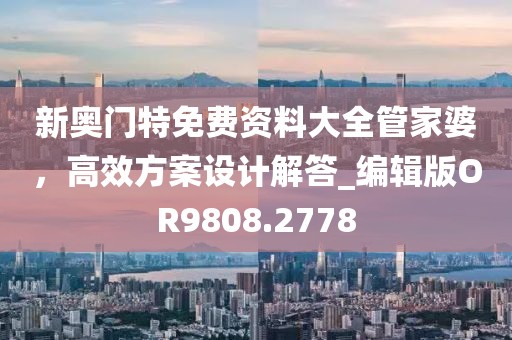 新奧門特免費(fèi)資料大全管家婆，高效方案設(shè)計(jì)解答_編輯版OR9808.2778