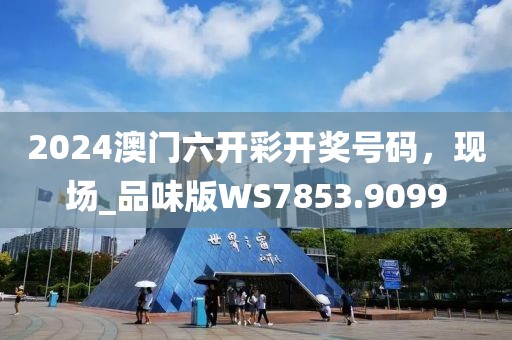 2024澳門六開彩開獎號碼，現(xiàn)場_品味版WS7853.9099