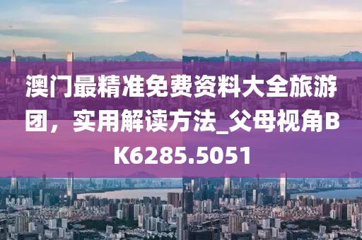 澳門最精準免費資料大全旅游團，實用解讀方法_父母視角BK6285.5051