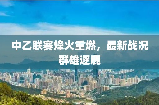 中乙聯(lián)賽烽火重燃，最新戰(zhàn)況群雄逐鹿