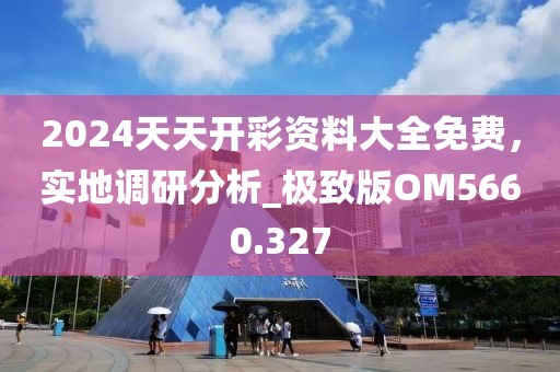 2024天天開彩資料大全免費(fèi)，實(shí)地調(diào)研分析_極致版OM5660.327