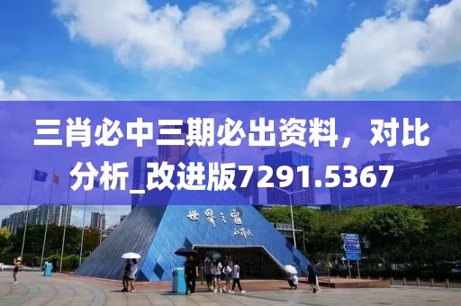 三肖必中三期必出資料，對比分析_改進版7291.5367