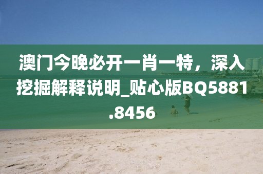 澳門今晚必開一肖一特，深入挖掘解釋說明_貼心版BQ5881.8456