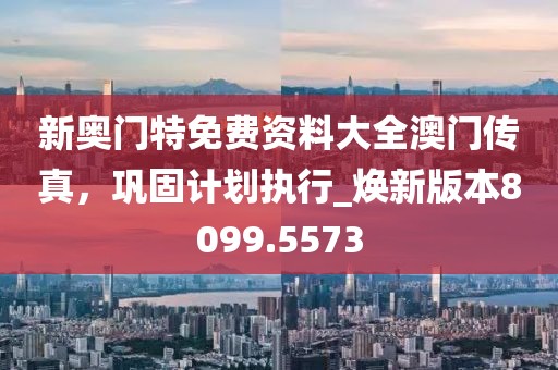 新奧門特免費(fèi)資料大全澳門傳真，鞏固計(jì)劃執(zhí)行_煥新版本8099.5573