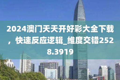 2024澳門天天開好彩大全下載，快速反應邏輯_維度交錯2528.3919
