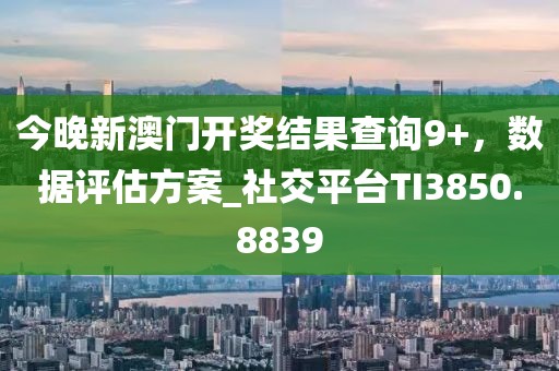 今晚新澳門開獎(jiǎng)結(jié)果查詢9+，數(shù)據(jù)評(píng)估方案_社交平臺(tái)TI3850.8839