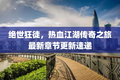 絕世狂徒，熱血江湖傳奇之旅最新章節(jié)更新速遞