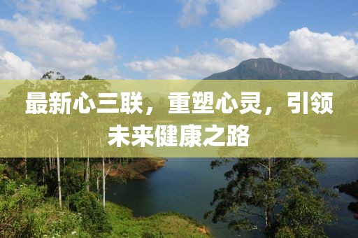 最新心三聯(lián)，重塑心靈，引領(lǐng)未來健康之路