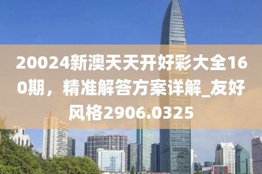 20024新澳天天開(kāi)好彩大全160期，精準(zhǔn)解答方案詳解_友好風(fēng)格2906.0325