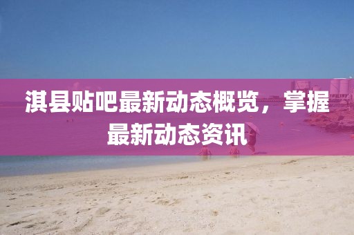 淇縣貼吧最新動態(tài)概覽，掌握最新動態(tài)資訊
