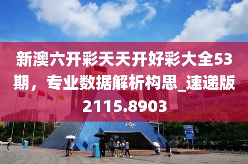 新澳六開(kāi)彩天天開(kāi)好彩大全53期，專(zhuān)業(yè)數(shù)據(jù)解析構(gòu)思_速遞版2115.8903