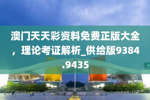 澳門天天彩資料免費正版大全，理論考證解析_供給版9384.9435