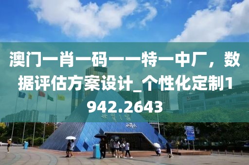 澳門一肖一碼一一特一中廠，數(shù)據(jù)評(píng)估方案設(shè)計(jì)_個(gè)性化定制1942.2643