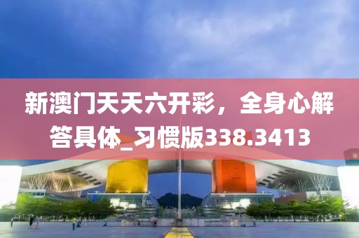 新澳門天天六開彩，全身心解答具體_習慣版338.3413