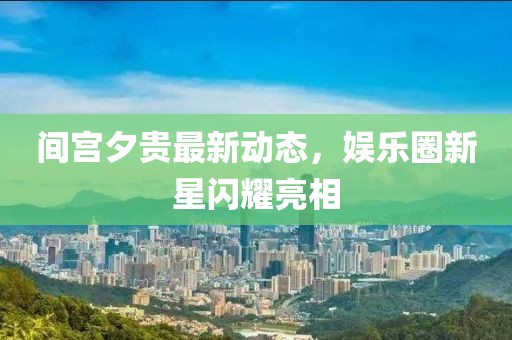 間宮夕貴最新動(dòng)態(tài)，娛樂圈新星閃耀亮相