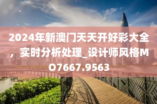2024年新澳門天天開好彩大全，實時分析處理_設(shè)計師風(fēng)格MO7667.9563