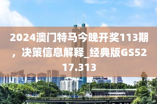 2024澳門特馬今晚開獎113期，決策信息解釋_經(jīng)典版GS5217.313