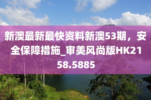 新澳最新最快資料新澳53期，安全保障措施_審美風(fēng)尚版HK2158.5885