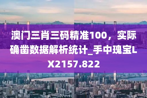 澳門三肖三碼精準100，實際確鑿數(shù)據(jù)解析統(tǒng)計_手中瑰寶LX2157.822