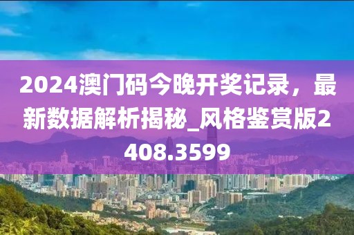 2024澳門碼今晚開獎(jiǎng)記錄，最新數(shù)據(jù)解析揭秘_風(fēng)格鑒賞版2408.3599