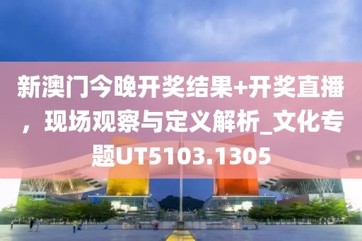 新澳門今晚開獎結(jié)果+開獎直播，現(xiàn)場觀察與定義解析_文化專題UT5103.1305