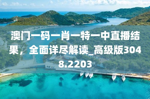 澳門一碼一肖一特一中直播結(jié)果，全面詳盡解讀_高級版3048.2203