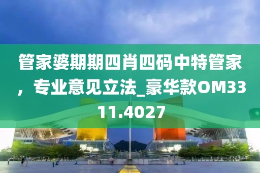 管家婆期期四肖四碼中特管家，專業(yè)意見立法_豪華款OM3311.4027