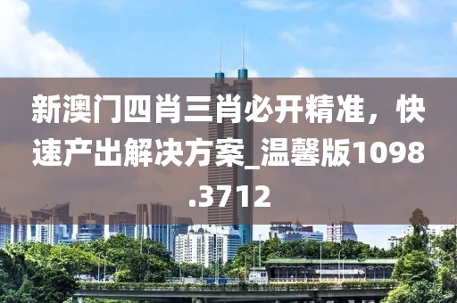 新澳門四肖三肖必開精準(zhǔn)，快速產(chǎn)出解決方案_溫馨版1098.3712