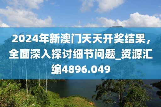 2024年新澳門天天開獎結(jié)果，全面深入探討細節(jié)問題_資源匯編4896.049