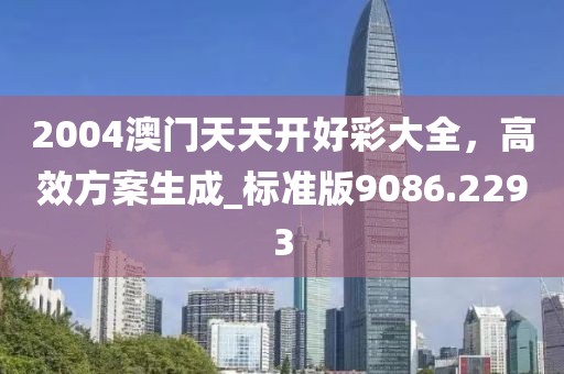 2004澳門天天開好彩大全，高效方案生成_標(biāo)準(zhǔn)版9086.2293