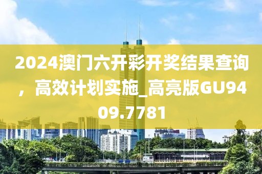 2024澳門六開彩開獎結(jié)果查詢，高效計劃實施_高亮版GU9409.7781