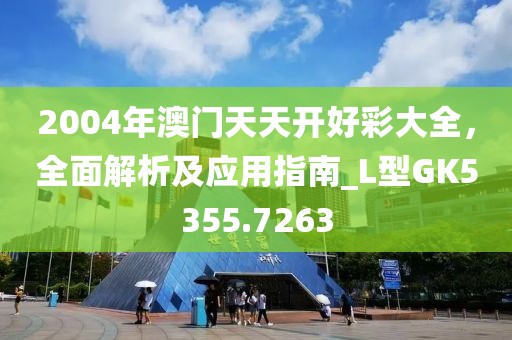 2004年澳門天天開好彩大全，全面解析及應(yīng)用指南_L型GK5355.7263