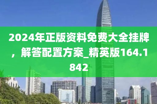 2024年正版資料免費大全掛牌，解答配置方案_精英版164.1842
