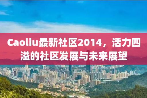 Caoliu最新社區(qū)2014，活力四溢的社區(qū)發(fā)展與未來展望