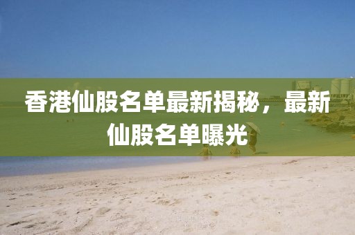 香港仙股名單最新揭秘，最新仙股名單曝光