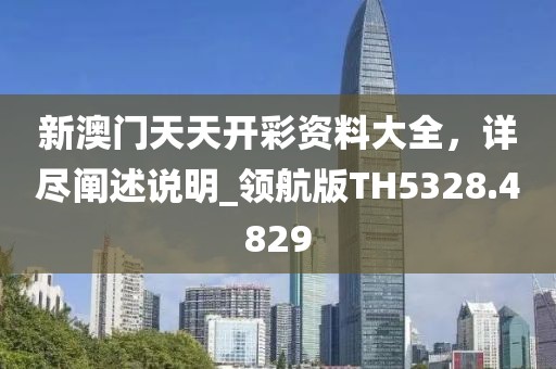 新澳門天天開彩資料大全，詳盡闡述說明_領(lǐng)航版TH5328.4829