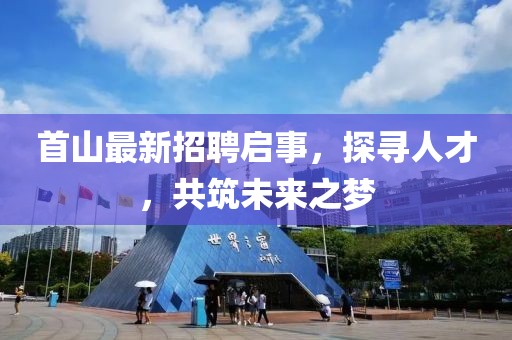 首山最新招聘啟事，探尋人才，共筑未來之夢